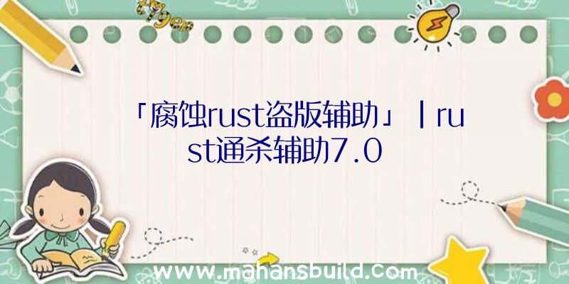 「腐蚀rust盗版辅助」|rust通杀辅助7.0